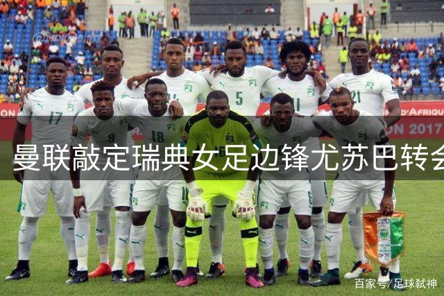 曼联敲定瑞典女足边锋尤苏巴转会 关窗前压哨签约